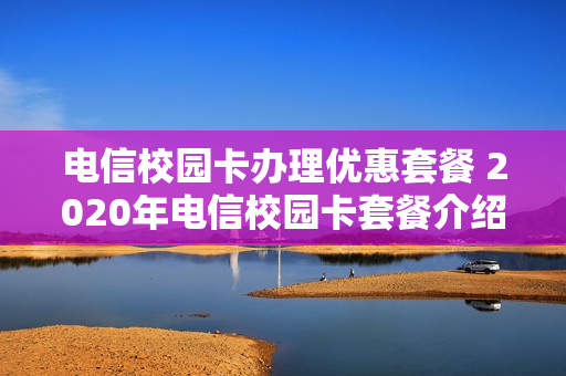 电信校园卡办理优惠套餐 2020年电信校园卡套餐介绍