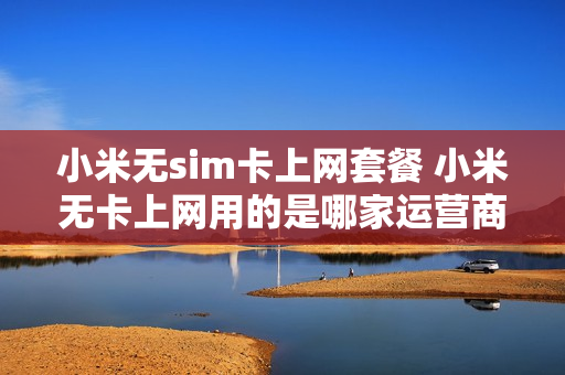 小米无sim卡上网套餐 小米无卡上网用的是哪家运营商