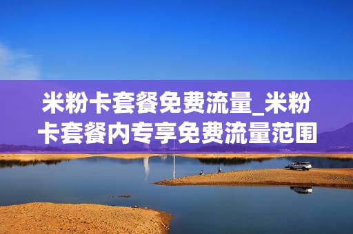 米粉卡套餐免费流量_米粉卡套餐内专享免费流量范围