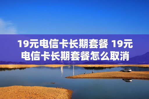 19元电信卡长期套餐 19元电信卡长期套餐怎么取消