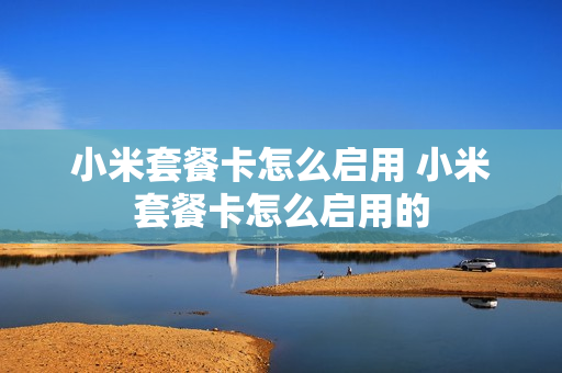 小米套餐卡怎么启用 小米套餐卡怎么启用的