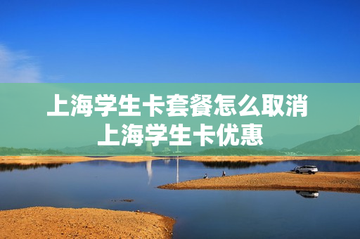 上海学生卡套餐怎么取消 上海学生卡优惠