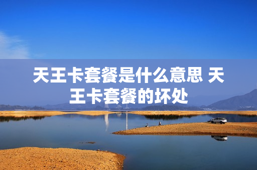 天王卡套餐是什么意思 天王卡套餐的坏处