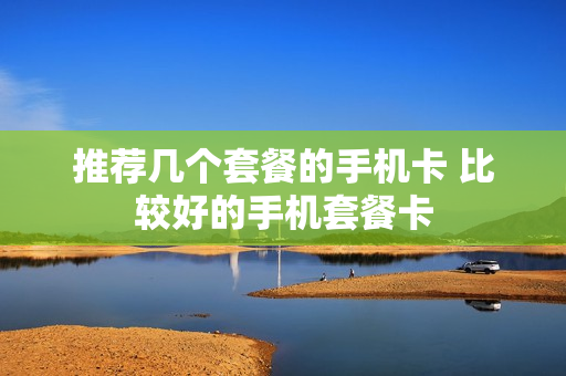推荐几个套餐的手机卡 比较好的手机套餐卡