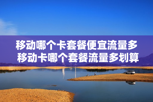 移动哪个卡套餐便宜流量多 移动卡哪个套餐流量多划算