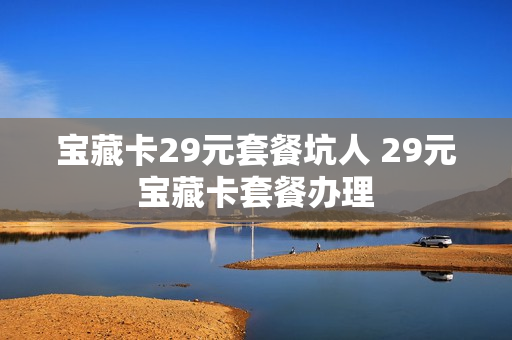 宝藏卡29元套餐坑人 29元宝藏卡套餐办理