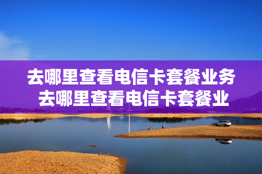 去哪里查看电信卡套餐业务 去哪里查看电信卡套餐业务信息