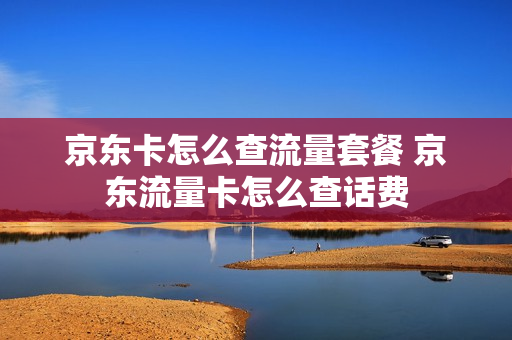 京东卡怎么查流量套餐 京东流量卡怎么查话费