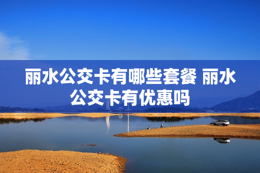 丽水公交卡有哪些套餐 丽水公交卡有优惠吗