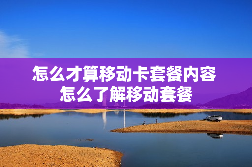 怎么才算移动卡套餐内容 怎么了解移动套餐