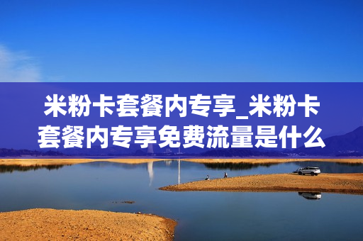 米粉卡套餐内专享_米粉卡套餐内专享免费流量是什么意思