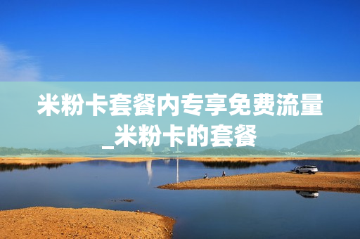 米粉卡套餐内专享免费流量_米粉卡的套餐