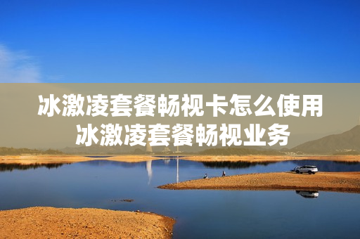 冰激凌套餐畅视卡怎么使用 冰激凌套餐畅视业务