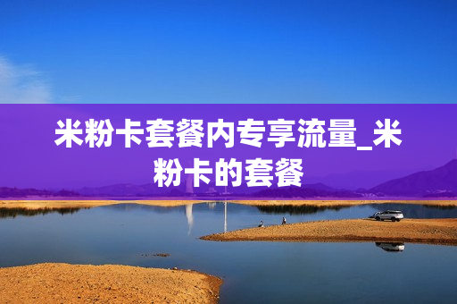 米粉卡套餐内专享流量_米粉卡的套餐
