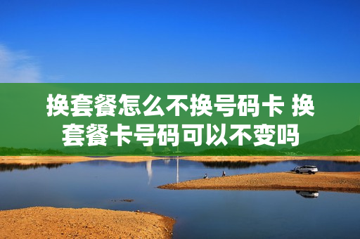 换套餐怎么不换号码卡 换套餐卡号码可以不变吗