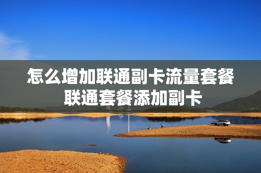 怎么增加联通副卡流量套餐 联通套餐添加副卡