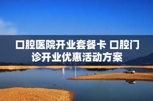 口腔医院开业套餐卡 口腔门诊开业优惠活动方案