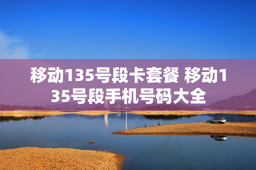 移动135号段卡套餐 移动135号段手机号码大全