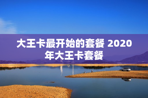 大王卡最开始的套餐 2020年大王卡套餐