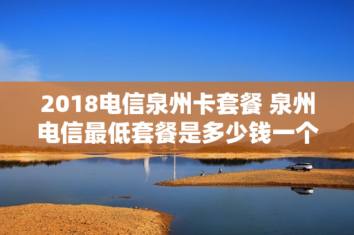 2018电信泉州卡套餐 泉州电信最低套餐是多少钱一个月