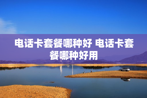 电话卡套餐哪种好 电话卡套餐哪种好用