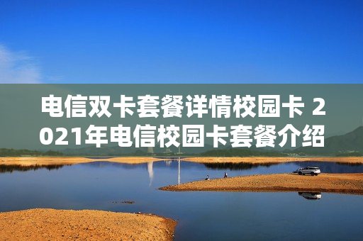电信双卡套餐详情校园卡 2021年电信校园卡套餐介绍