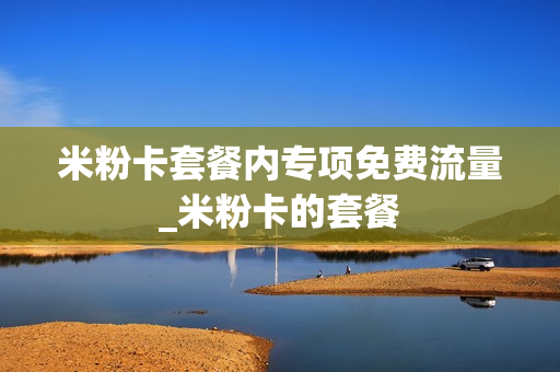米粉卡套餐内专项免费流量_米粉卡的套餐