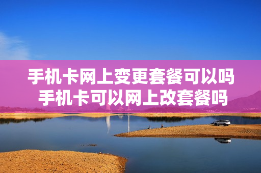 手机卡网上变更套餐可以吗 手机卡可以网上改套餐吗
