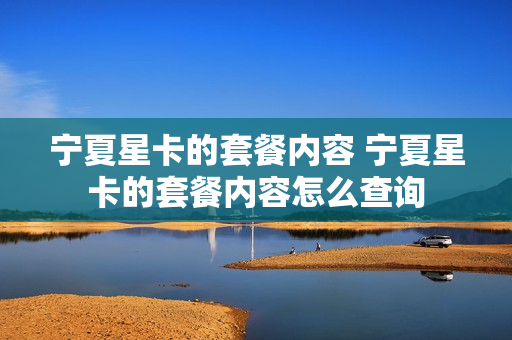 宁夏星卡的套餐内容 宁夏星卡的套餐内容怎么查询