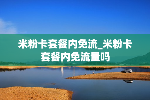 米粉卡套餐内免流_米粉卡套餐内免流量吗
