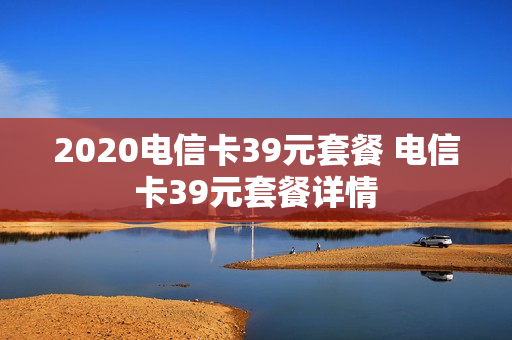 2020电信卡39元套餐 电信卡39元套餐详情
