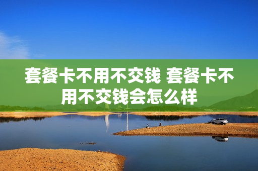 套餐卡不用不交钱 套餐卡不用不交钱会怎么样