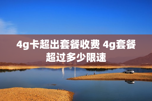 4g卡超出套餐收费 4g套餐超过多少限速