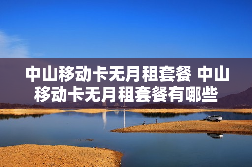 中山移动卡无月租套餐 中山移动卡无月租套餐有哪些