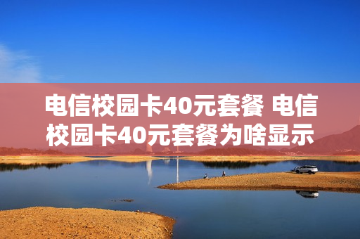 电信校园卡40元套餐 电信校园卡40元套餐为啥显示99元档