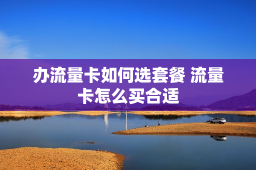办流量卡如何选套餐 流量卡怎么买合适
