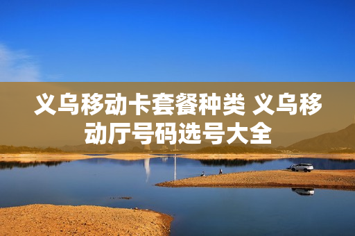 义乌移动卡套餐种类 义乌移动厅号码选号大全