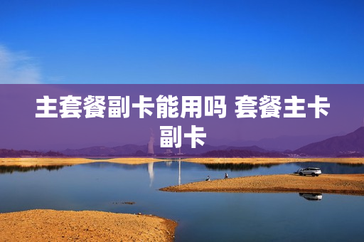 主套餐副卡能用吗 套餐主卡副卡