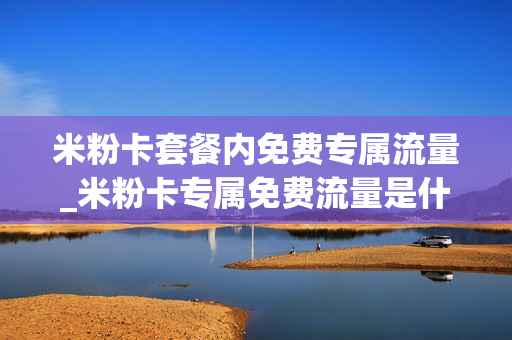 米粉卡套餐内免费专属流量_米粉卡专属免费流量是什么