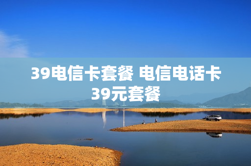 39电信卡套餐 电信电话卡39元套餐