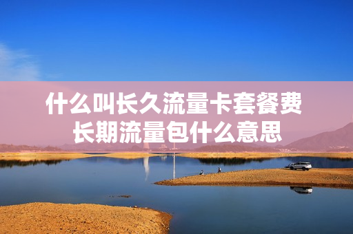 什么叫长久流量卡套餐费 长期流量包什么意思