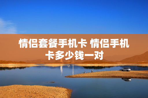 情侣套餐手机卡 情侣手机卡多少钱一对