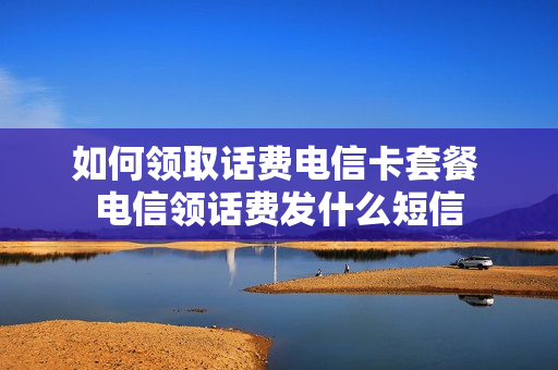 如何领取话费电信卡套餐 电信领话费发什么短信