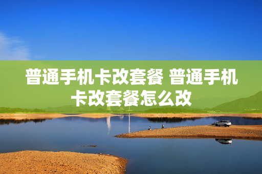 普通手机卡改套餐 普通手机卡改套餐怎么改