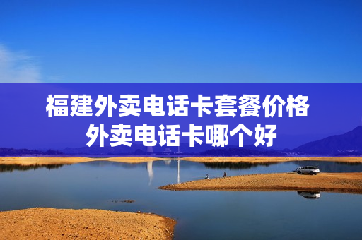 福建外卖电话卡套餐价格 外卖电话卡哪个好