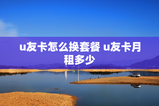 u友卡怎么换套餐 u友卡月租多少