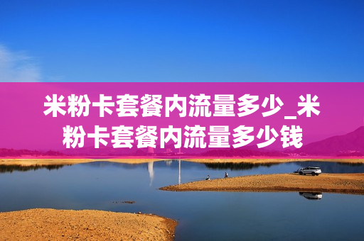 米粉卡套餐内流量多少_米粉卡套餐内流量多少钱