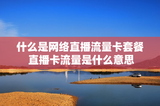 什么是网络直播流量卡套餐 直播卡流量是什么意思