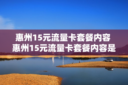 惠州15元流量卡套餐内容 惠州15元流量卡套餐内容是什么