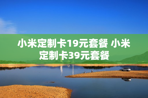 小米定制卡19元套餐 小米定制卡39元套餐